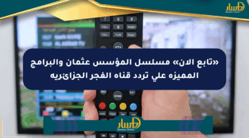 «تابع الآن» مسلسل المؤسس عثمان والبرامج المميزة على تردد قناة الفجر الجزائرية